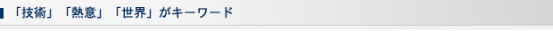 「技術」「熱意」「世界」がキーワード
